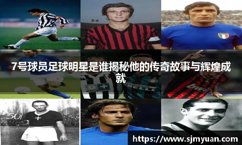 7号球员足球明星是谁揭秘他的传奇故事与辉煌成就