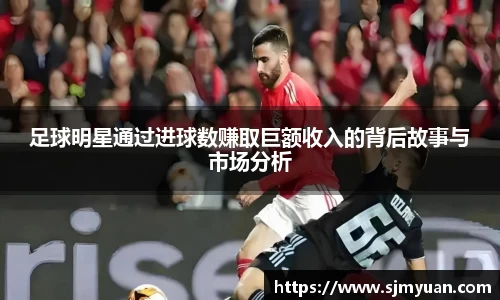 足球明星通过进球数赚取巨额收入的背后故事与市场分析